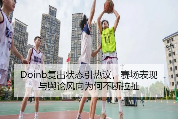 Doinb复出状态引热议，赛场表现与舆论风向为何不断拉扯